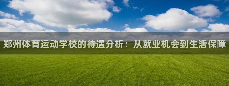 J9官网下载娱乐：郑州体育运动学校的待遇分析：从就业