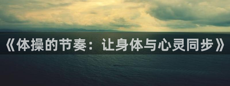 J9官网下载是干嘛的公司：《体操的节奏：让身体与心灵
