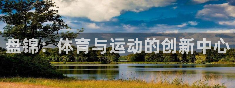 J9官方正版app科技：盘锦：体育与运动的创新中心