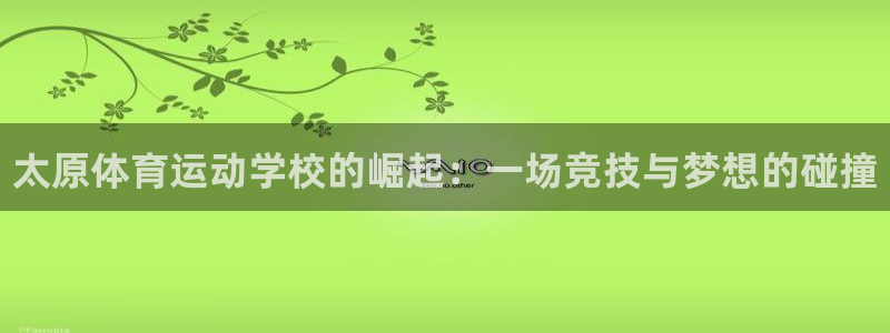 J9官网下载招商：太原体育运动学校的崛起：一场竞技与