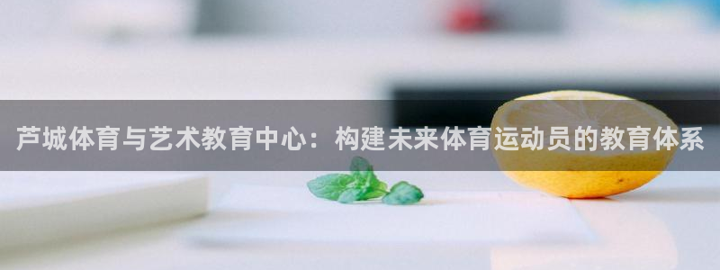 J9官网下载招商电话号码是多少号：芦城体育与艺术教育中心：构