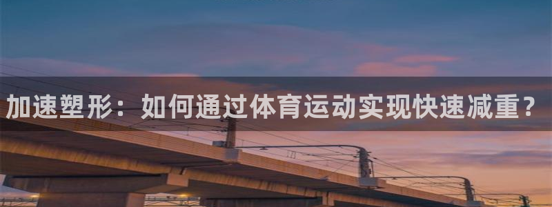 J9官方正版app集团官网首页：加速塑形：如何通过体