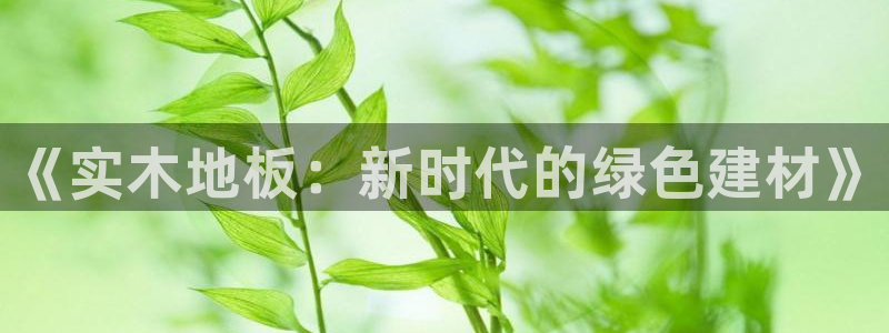 J9官网下载平台是正规平台吗知乎：《实木地板：新时代的绿色建