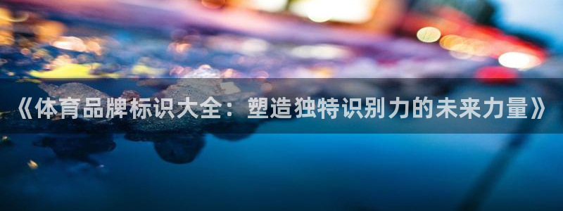 J9官方集团官网：《体育品牌标识大全：塑造独特识别力