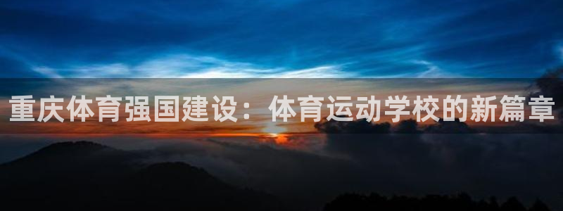 J9官网下载平台注册：重庆体育强国建设：体育运动学校的新篇章