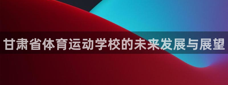 J9官网下载平台是正规平台吗知乎：甘肃省体育运动学校的未来发