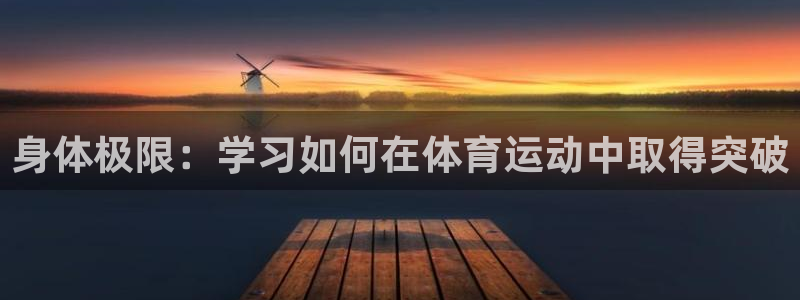 J9官网下载平台假的吗是真的吗：身体极限：学习如何在体育运动