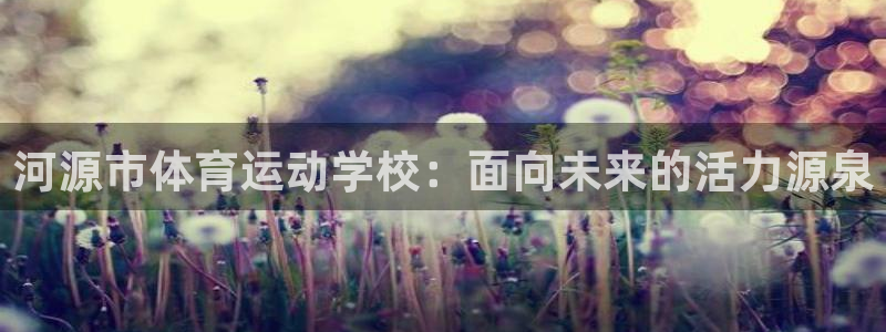J9官网下载官方客服电话：河源市体育运动学校：面向未来的活力